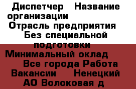 Диспетчер › Название организации ­ NEVA estate › Отрасль предприятия ­ Без специальной подготовки › Минимальный оклад ­ 8 000 - Все города Работа » Вакансии   . Ненецкий АО,Волоковая д.